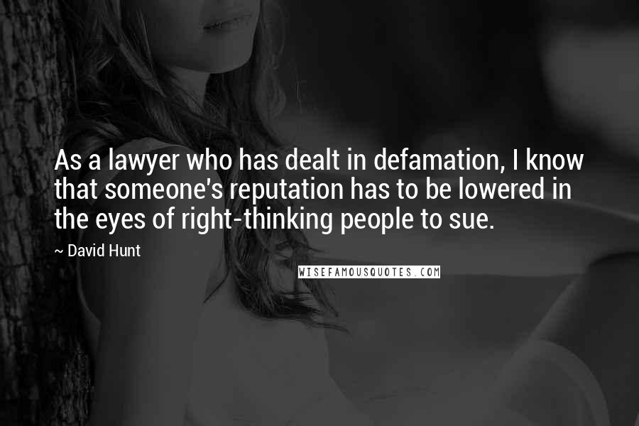 David Hunt Quotes: As a lawyer who has dealt in defamation, I know that someone's reputation has to be lowered in the eyes of right-thinking people to sue.