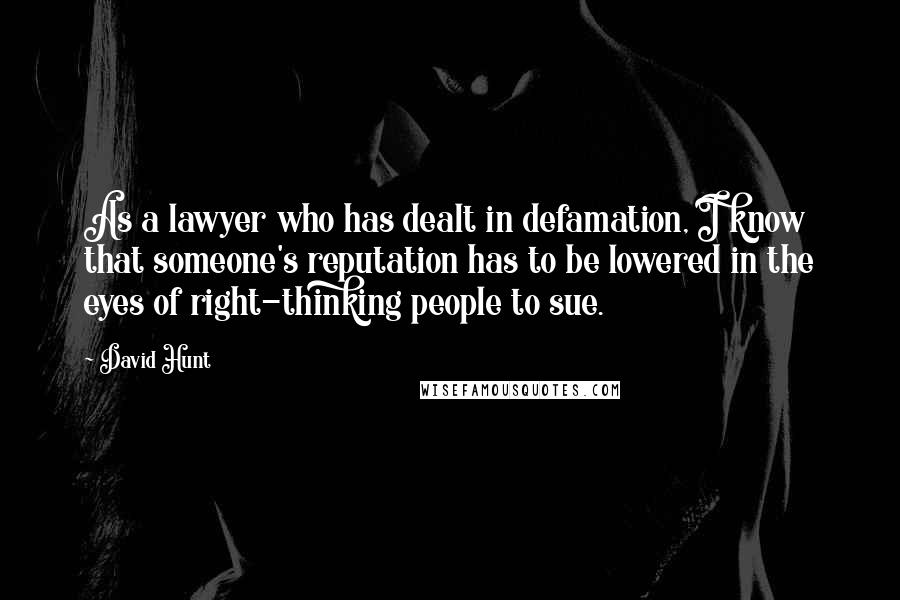 David Hunt Quotes: As a lawyer who has dealt in defamation, I know that someone's reputation has to be lowered in the eyes of right-thinking people to sue.
