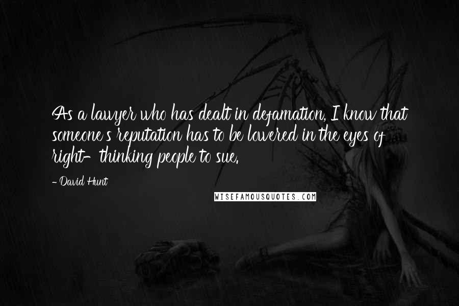 David Hunt Quotes: As a lawyer who has dealt in defamation, I know that someone's reputation has to be lowered in the eyes of right-thinking people to sue.