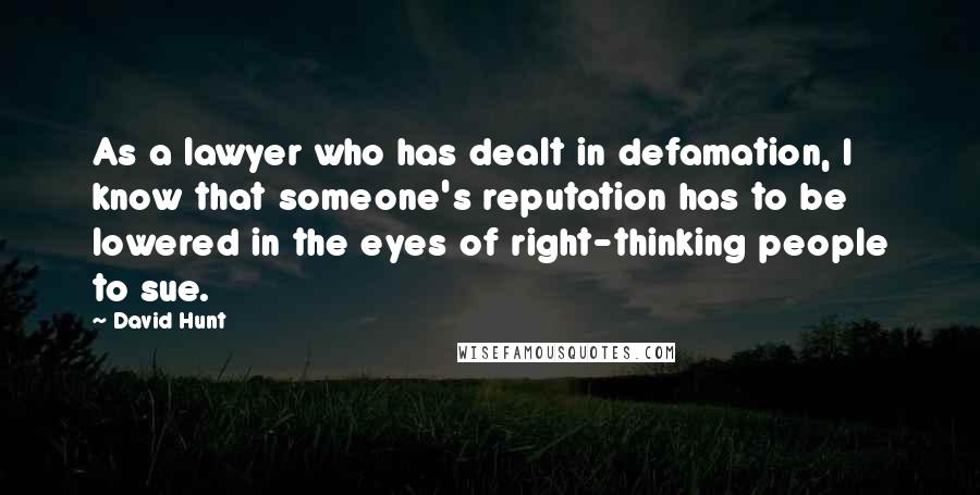 David Hunt Quotes: As a lawyer who has dealt in defamation, I know that someone's reputation has to be lowered in the eyes of right-thinking people to sue.