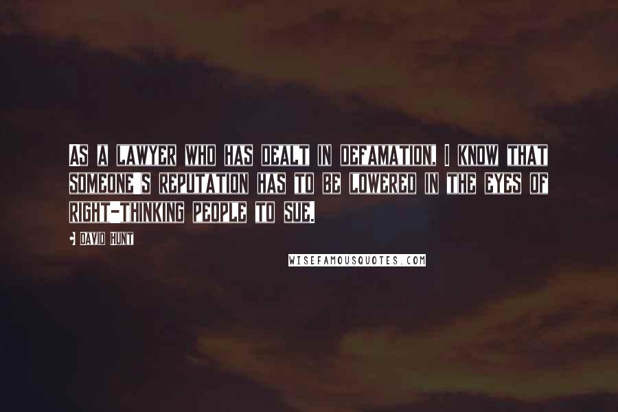 David Hunt Quotes: As a lawyer who has dealt in defamation, I know that someone's reputation has to be lowered in the eyes of right-thinking people to sue.
