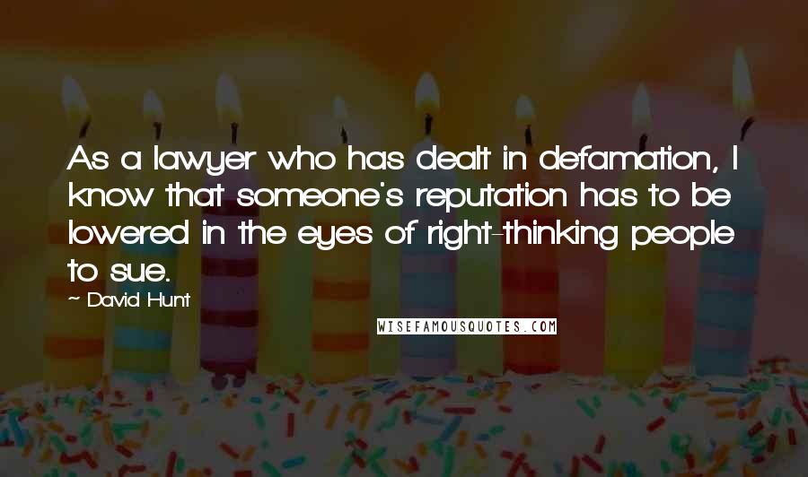 David Hunt Quotes: As a lawyer who has dealt in defamation, I know that someone's reputation has to be lowered in the eyes of right-thinking people to sue.