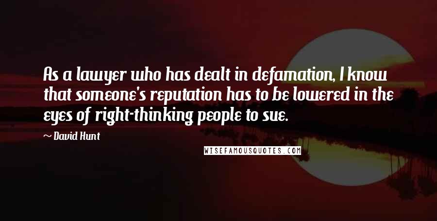 David Hunt Quotes: As a lawyer who has dealt in defamation, I know that someone's reputation has to be lowered in the eyes of right-thinking people to sue.