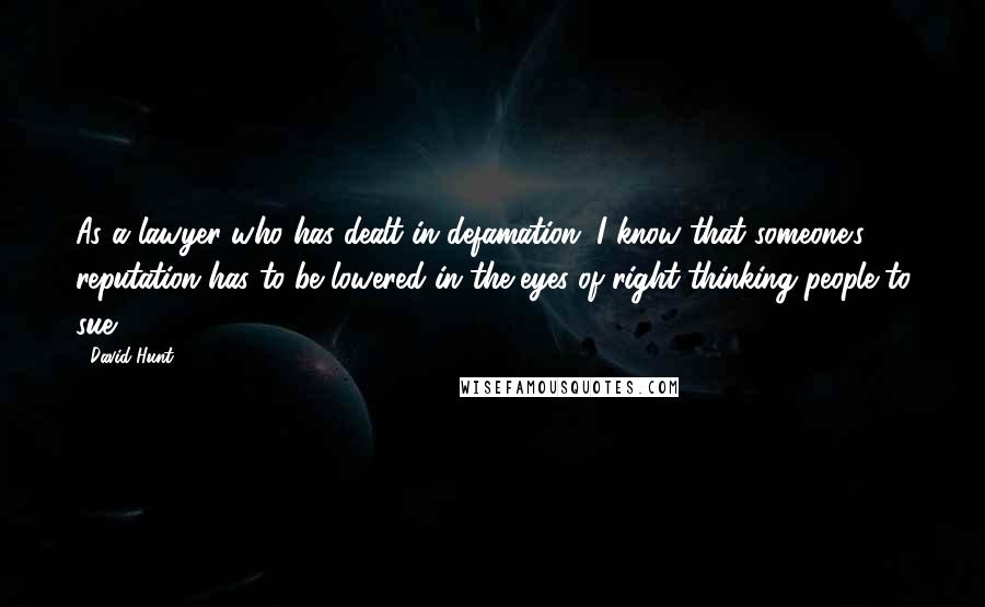 David Hunt Quotes: As a lawyer who has dealt in defamation, I know that someone's reputation has to be lowered in the eyes of right-thinking people to sue.