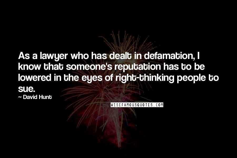 David Hunt Quotes: As a lawyer who has dealt in defamation, I know that someone's reputation has to be lowered in the eyes of right-thinking people to sue.