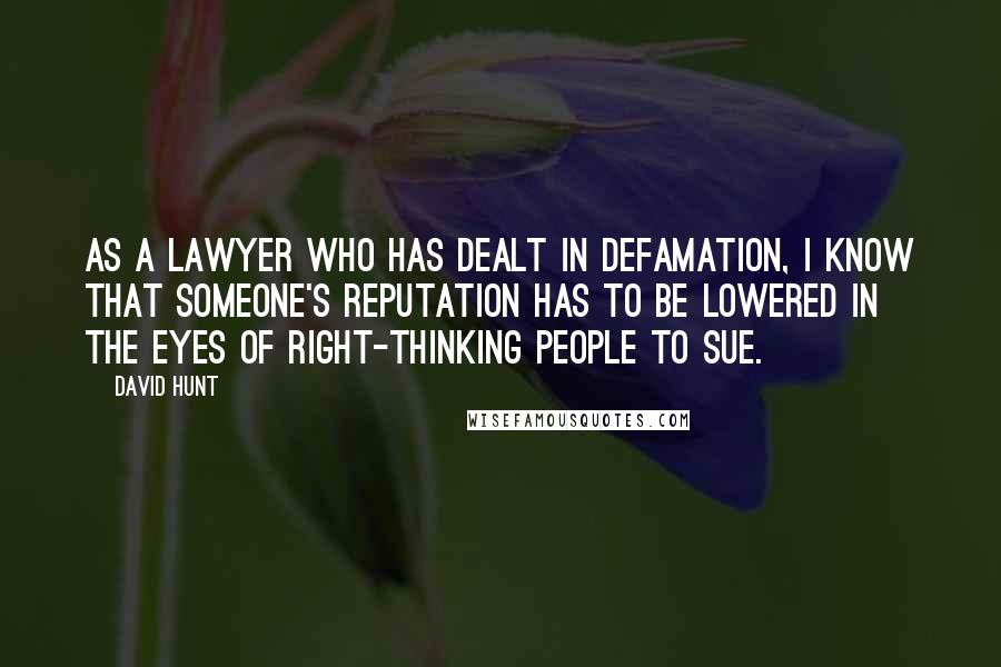 David Hunt Quotes: As a lawyer who has dealt in defamation, I know that someone's reputation has to be lowered in the eyes of right-thinking people to sue.