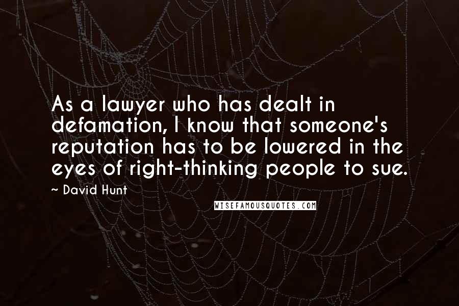 David Hunt Quotes: As a lawyer who has dealt in defamation, I know that someone's reputation has to be lowered in the eyes of right-thinking people to sue.