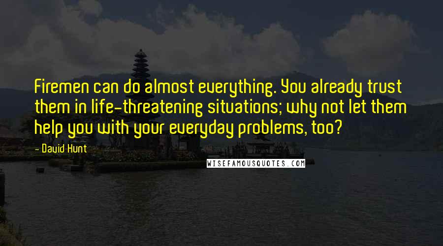 David Hunt Quotes: Firemen can do almost everything. You already trust them in life-threatening situations; why not let them help you with your everyday problems, too?