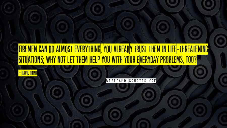 David Hunt Quotes: Firemen can do almost everything. You already trust them in life-threatening situations; why not let them help you with your everyday problems, too?