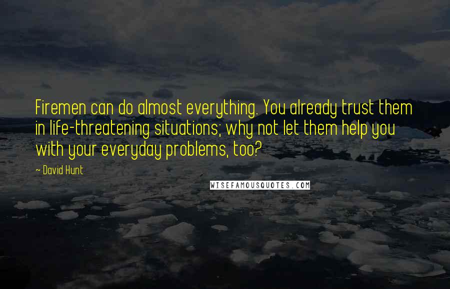 David Hunt Quotes: Firemen can do almost everything. You already trust them in life-threatening situations; why not let them help you with your everyday problems, too?