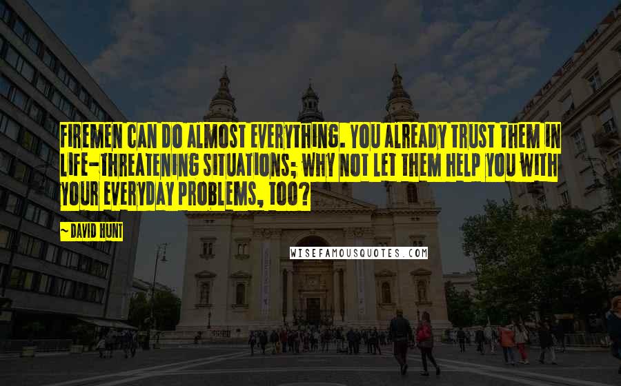 David Hunt Quotes: Firemen can do almost everything. You already trust them in life-threatening situations; why not let them help you with your everyday problems, too?