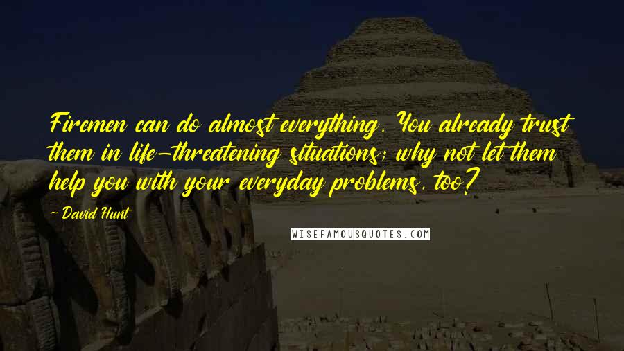 David Hunt Quotes: Firemen can do almost everything. You already trust them in life-threatening situations; why not let them help you with your everyday problems, too?