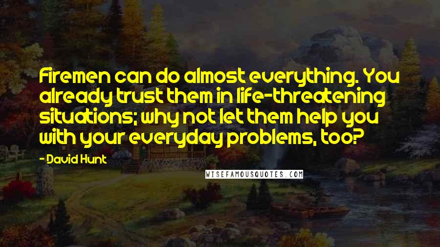 David Hunt Quotes: Firemen can do almost everything. You already trust them in life-threatening situations; why not let them help you with your everyday problems, too?