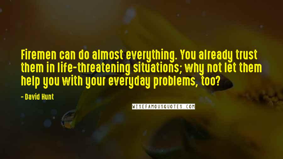 David Hunt Quotes: Firemen can do almost everything. You already trust them in life-threatening situations; why not let them help you with your everyday problems, too?