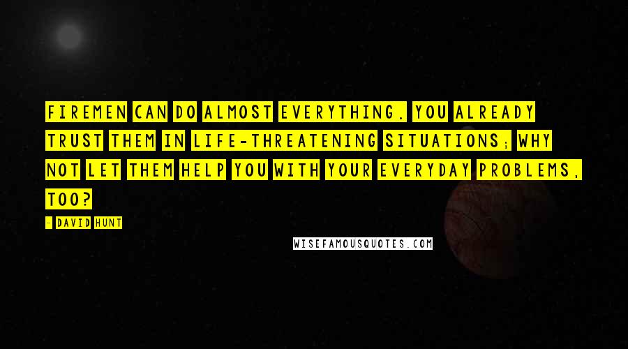 David Hunt Quotes: Firemen can do almost everything. You already trust them in life-threatening situations; why not let them help you with your everyday problems, too?