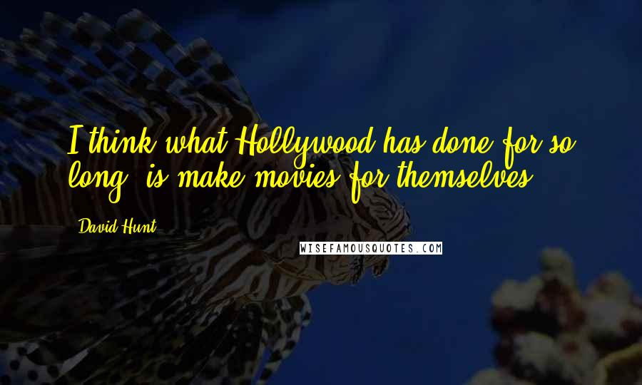 David Hunt Quotes: I think what Hollywood has done for so long, is make movies for themselves.