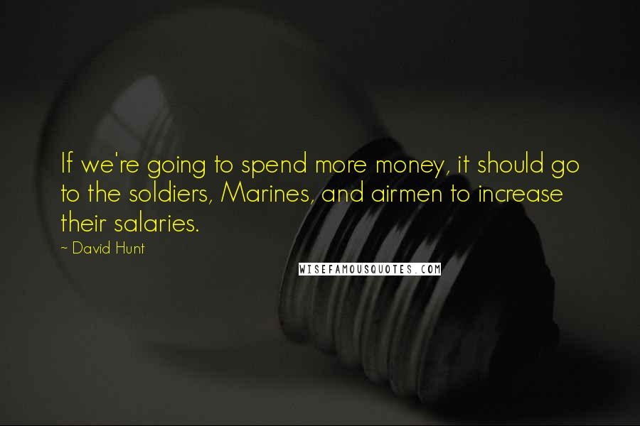 David Hunt Quotes: If we're going to spend more money, it should go to the soldiers, Marines, and airmen to increase their salaries.