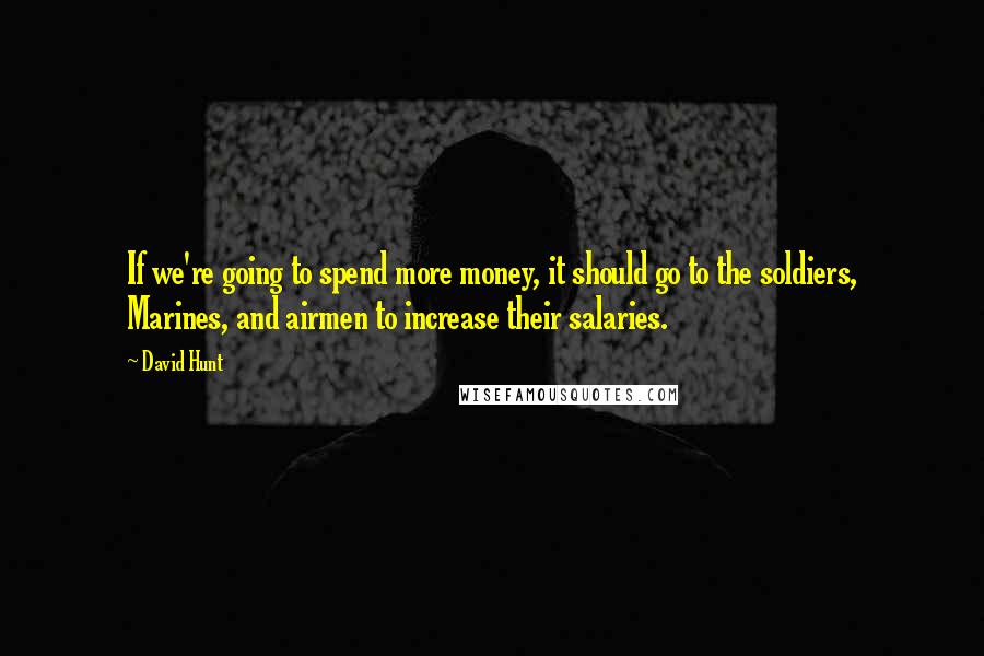 David Hunt Quotes: If we're going to spend more money, it should go to the soldiers, Marines, and airmen to increase their salaries.