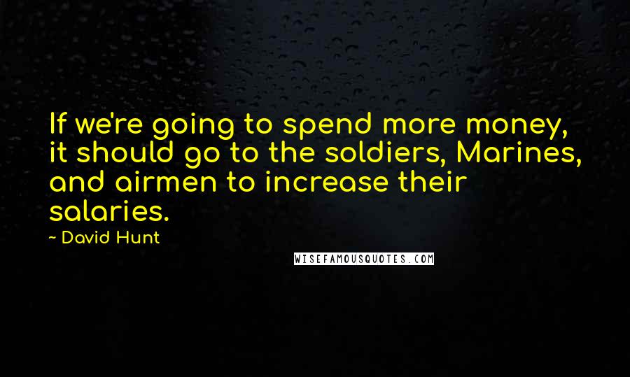 David Hunt Quotes: If we're going to spend more money, it should go to the soldiers, Marines, and airmen to increase their salaries.