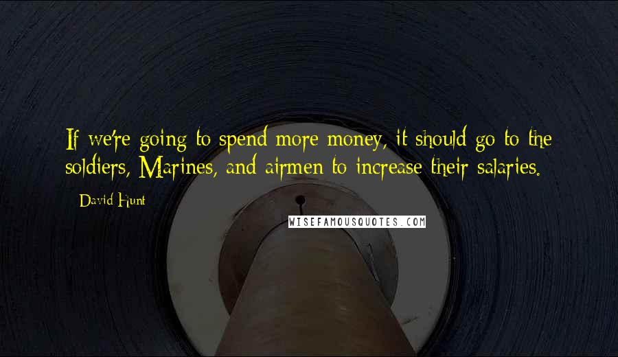 David Hunt Quotes: If we're going to spend more money, it should go to the soldiers, Marines, and airmen to increase their salaries.