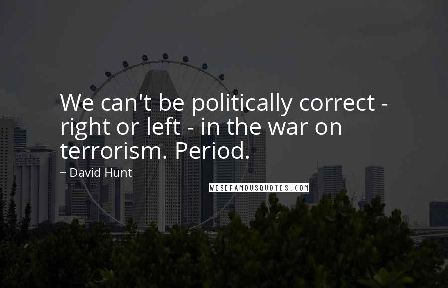David Hunt Quotes: We can't be politically correct - right or left - in the war on terrorism. Period.