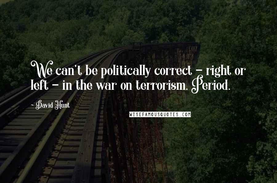 David Hunt Quotes: We can't be politically correct - right or left - in the war on terrorism. Period.