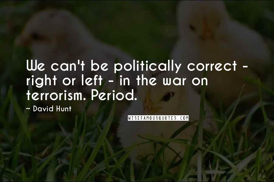 David Hunt Quotes: We can't be politically correct - right or left - in the war on terrorism. Period.