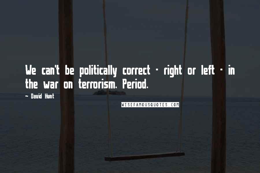 David Hunt Quotes: We can't be politically correct - right or left - in the war on terrorism. Period.