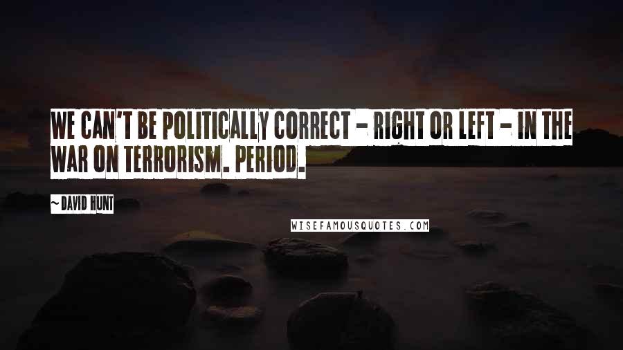 David Hunt Quotes: We can't be politically correct - right or left - in the war on terrorism. Period.