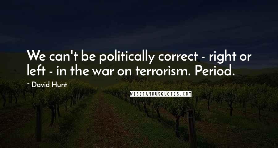 David Hunt Quotes: We can't be politically correct - right or left - in the war on terrorism. Period.