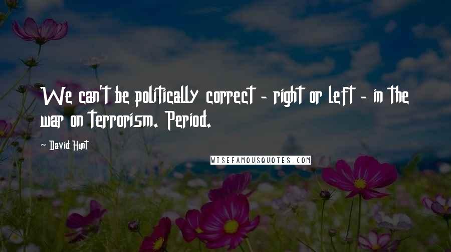 David Hunt Quotes: We can't be politically correct - right or left - in the war on terrorism. Period.