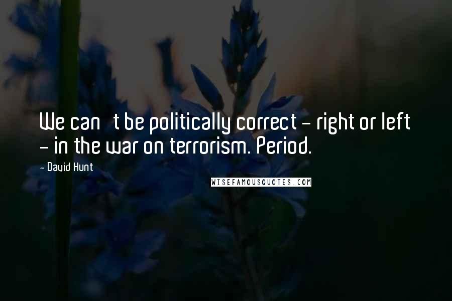 David Hunt Quotes: We can't be politically correct - right or left - in the war on terrorism. Period.