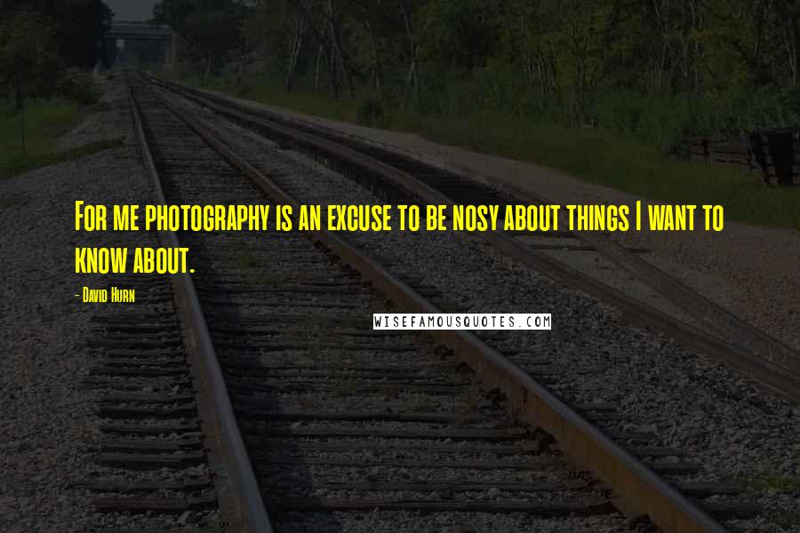 David Hurn Quotes: For me photography is an excuse to be nosy about things I want to know about.