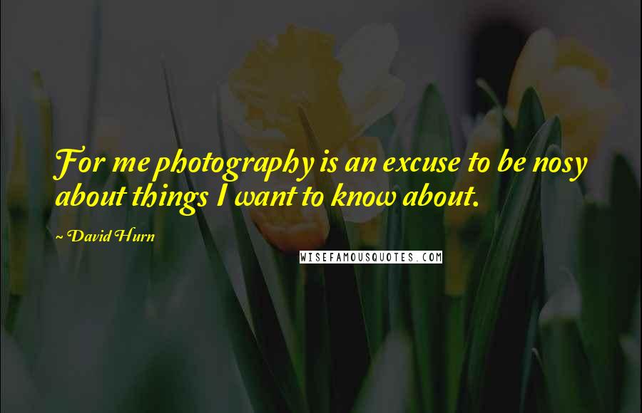 David Hurn Quotes: For me photography is an excuse to be nosy about things I want to know about.