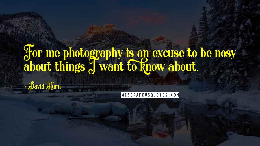 David Hurn Quotes: For me photography is an excuse to be nosy about things I want to know about.