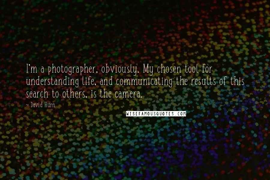 David Hurn Quotes: I'm a photographer, obviously. My chosen tool for understanding life, and communicating the results of this search to others, is the camera.