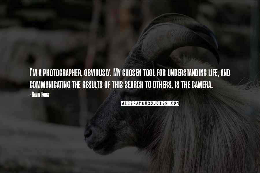 David Hurn Quotes: I'm a photographer, obviously. My chosen tool for understanding life, and communicating the results of this search to others, is the camera.