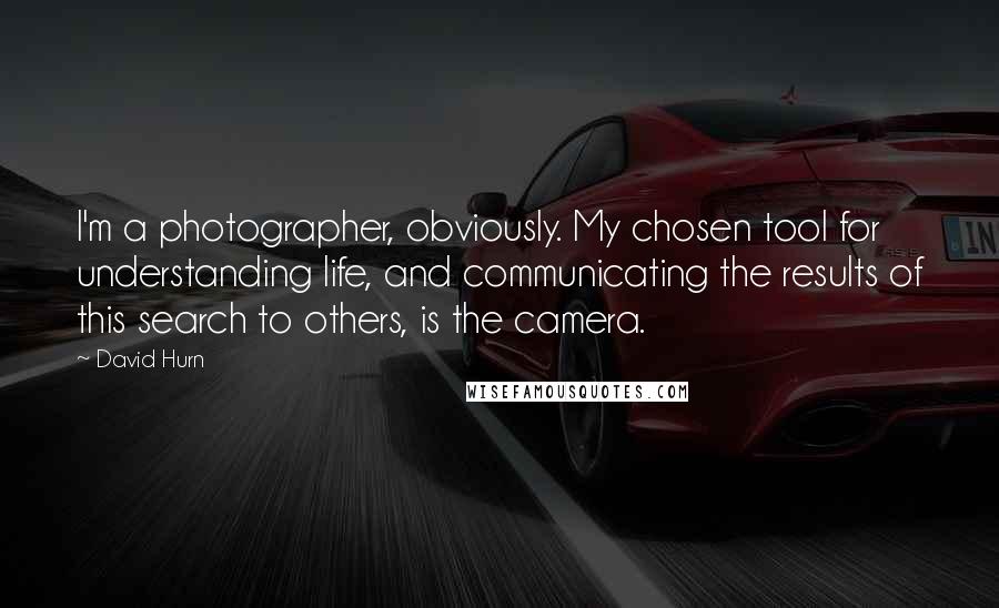 David Hurn Quotes: I'm a photographer, obviously. My chosen tool for understanding life, and communicating the results of this search to others, is the camera.