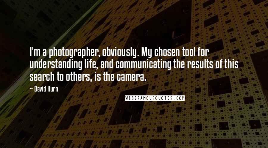 David Hurn Quotes: I'm a photographer, obviously. My chosen tool for understanding life, and communicating the results of this search to others, is the camera.