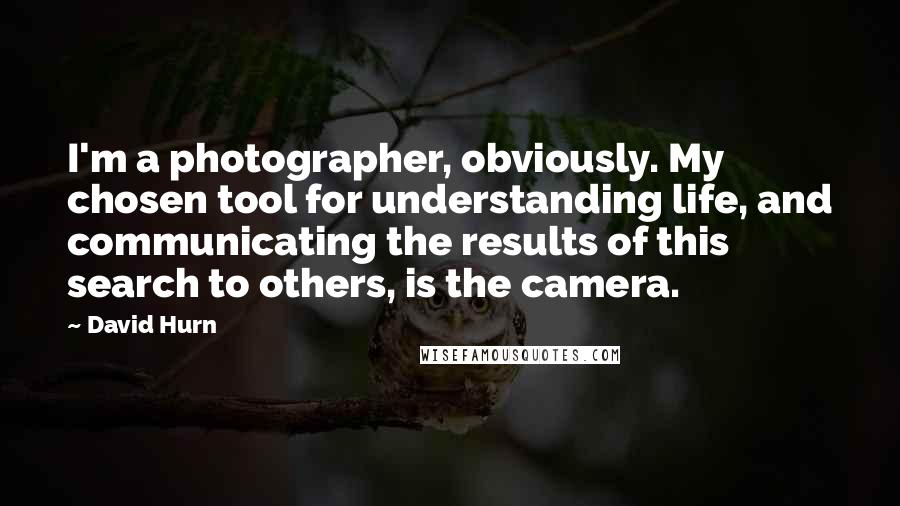 David Hurn Quotes: I'm a photographer, obviously. My chosen tool for understanding life, and communicating the results of this search to others, is the camera.