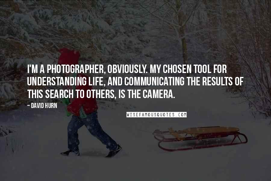 David Hurn Quotes: I'm a photographer, obviously. My chosen tool for understanding life, and communicating the results of this search to others, is the camera.