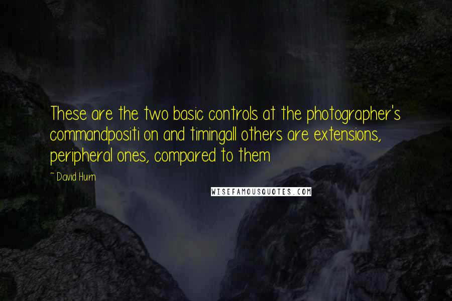 David Hurn Quotes: These are the two basic controls at the photographer's commandpositi on and timingall others are extensions, peripheral ones, compared to them