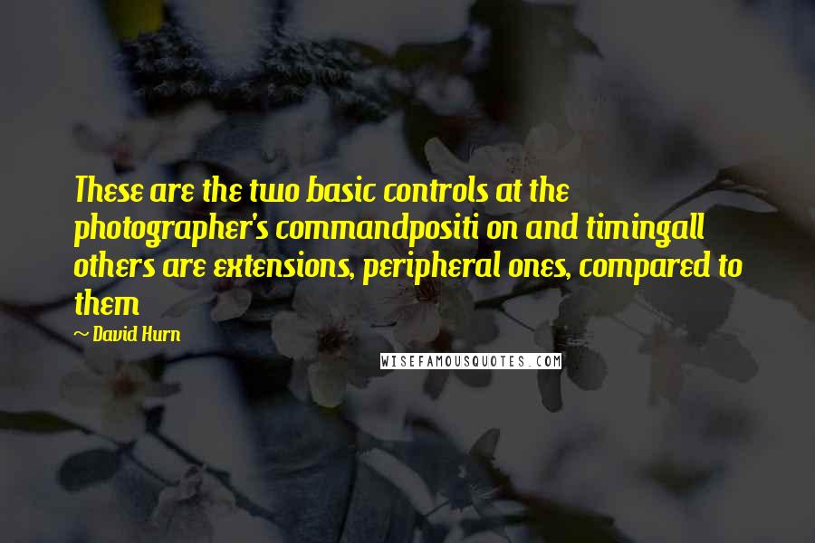 David Hurn Quotes: These are the two basic controls at the photographer's commandpositi on and timingall others are extensions, peripheral ones, compared to them