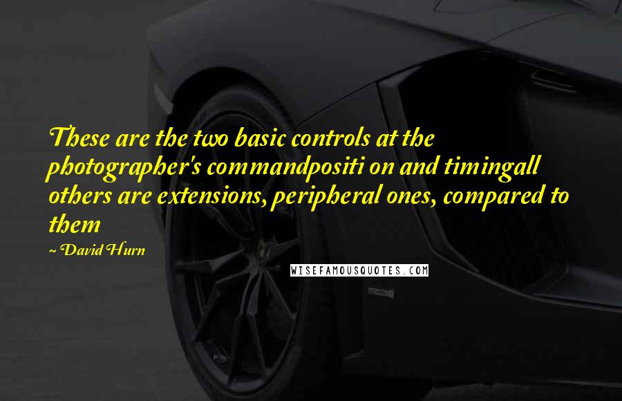 David Hurn Quotes: These are the two basic controls at the photographer's commandpositi on and timingall others are extensions, peripheral ones, compared to them