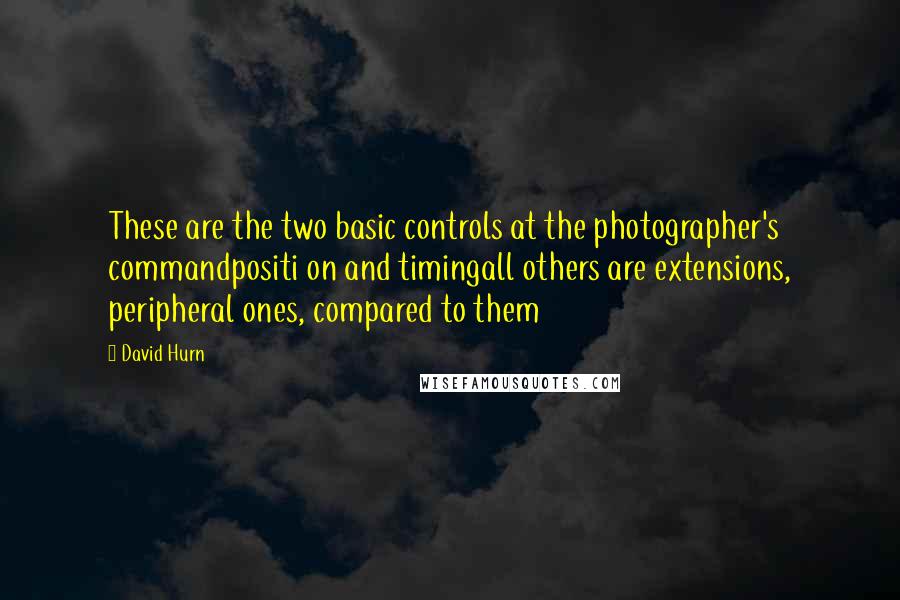 David Hurn Quotes: These are the two basic controls at the photographer's commandpositi on and timingall others are extensions, peripheral ones, compared to them