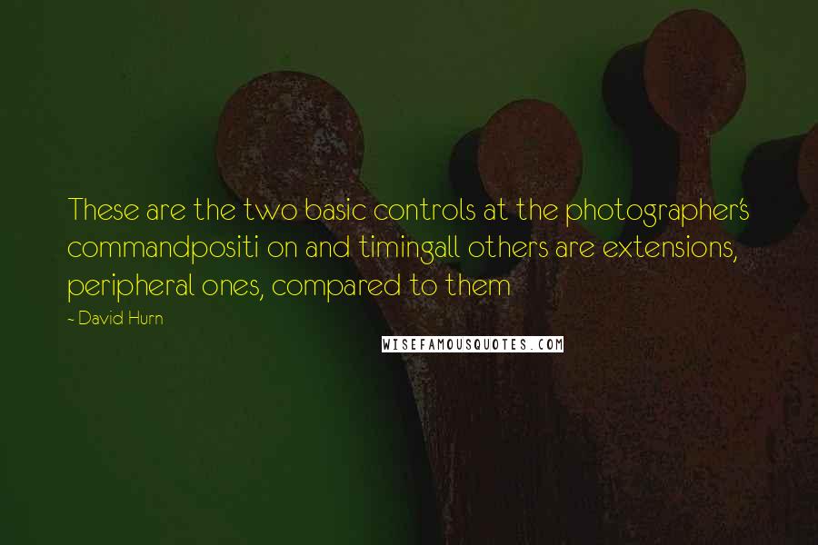 David Hurn Quotes: These are the two basic controls at the photographer's commandpositi on and timingall others are extensions, peripheral ones, compared to them