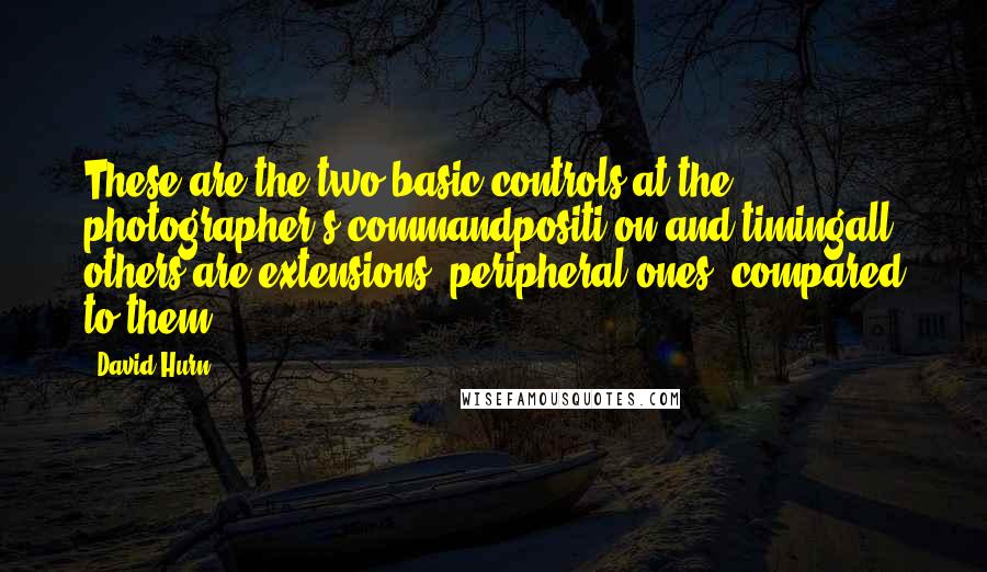 David Hurn Quotes: These are the two basic controls at the photographer's commandpositi on and timingall others are extensions, peripheral ones, compared to them