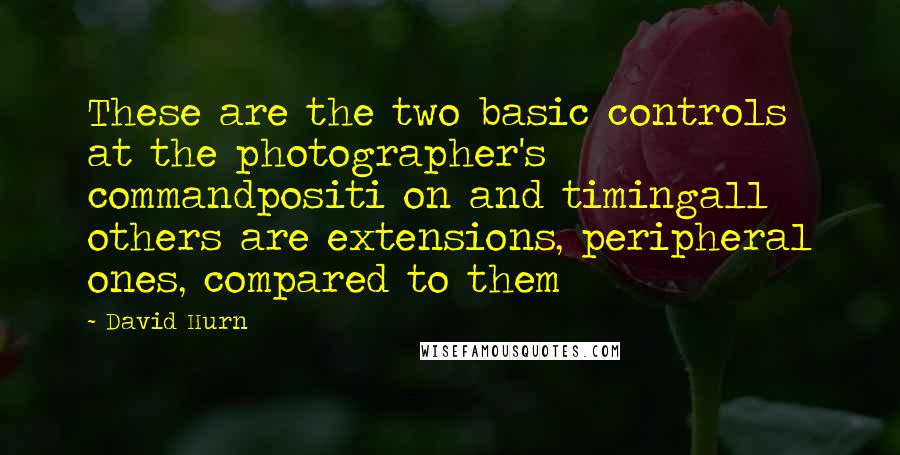 David Hurn Quotes: These are the two basic controls at the photographer's commandpositi on and timingall others are extensions, peripheral ones, compared to them