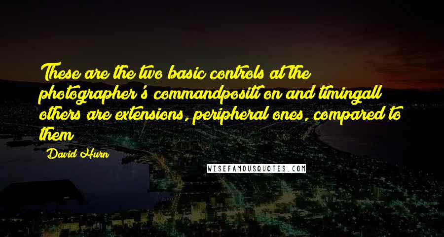 David Hurn Quotes: These are the two basic controls at the photographer's commandpositi on and timingall others are extensions, peripheral ones, compared to them