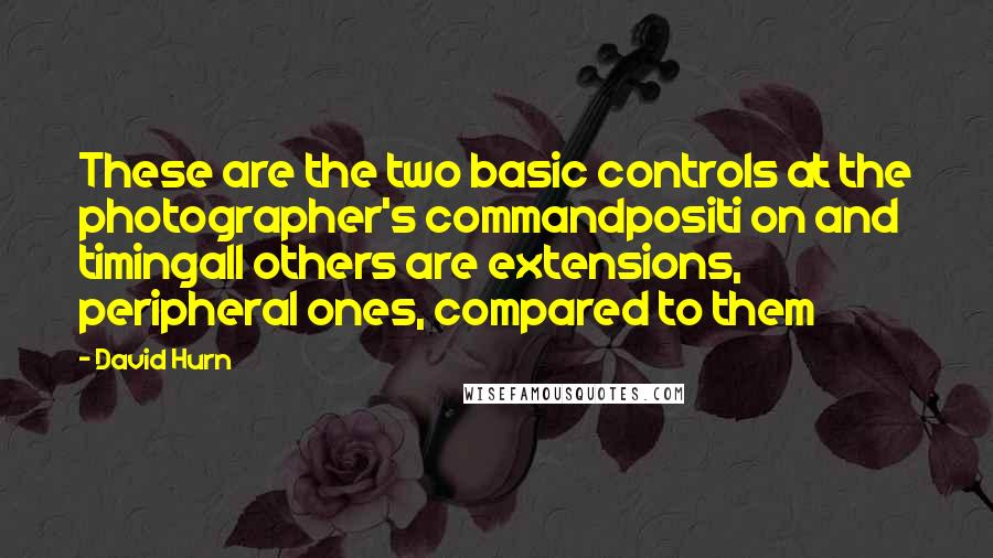 David Hurn Quotes: These are the two basic controls at the photographer's commandpositi on and timingall others are extensions, peripheral ones, compared to them